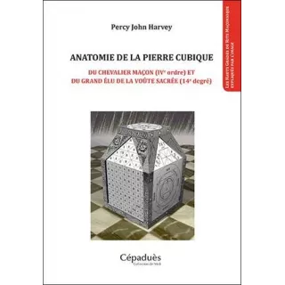 Percy John Harvey - Anatomie de la pierre cubique. Du chevalier maçon (IVe ordre) et du grand élu de la voûte sacrée (14e degré)