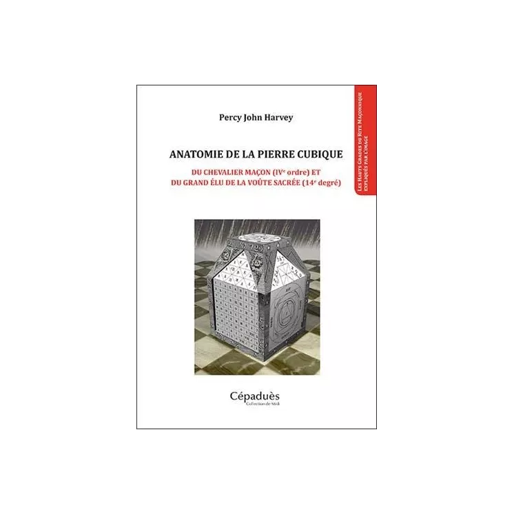Percy John Harvey - Anatomie de la pierre cubique. Du chevalier maçon (IVe ordre) et du grand élu de la voûte sacrée (14e degré)
