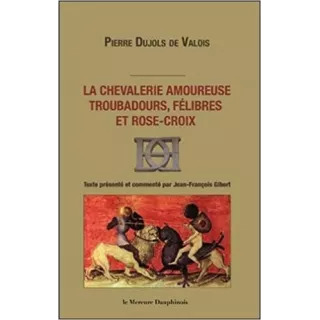 Pierre Dujols de Valois - La chevalerie amoureuse. Troubadours, félibres et rose-croix