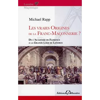 Michael Rapp - Les Vraies Origines de la Franc-Maçonnerie ? De l’Académie de Florence à la Grande Loge de Londres