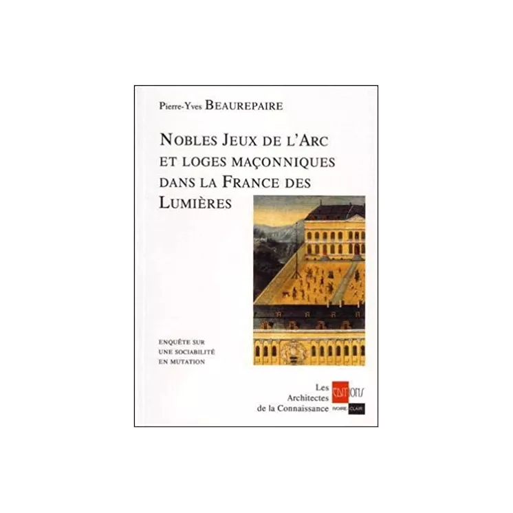 Pierre Yves Beaurepaire - Nobles jeux de l'arc et loges maçonniques dans la France des Lumières