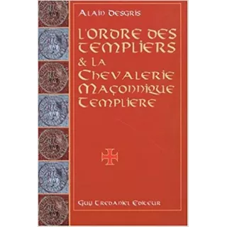 Alain Desgris - ORDRE DES TEMPLIERS ET LA CHEVALERIE MAÇONNIQUE TEMPLIÈRE