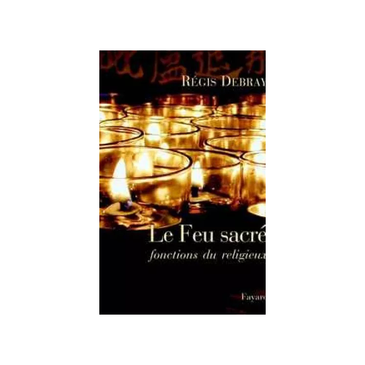 Régis Debray - Le Feu sacré : Fonctions du religieux