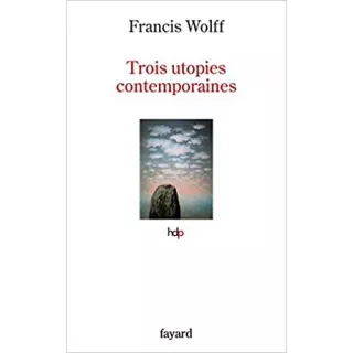 Francis Wolff - Trois utopies contemporaines