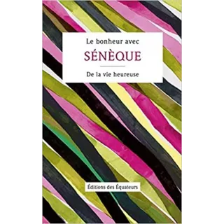 Sénèque - LE BONHEUR AVEC SÉNÈQUE De la vie heureuse