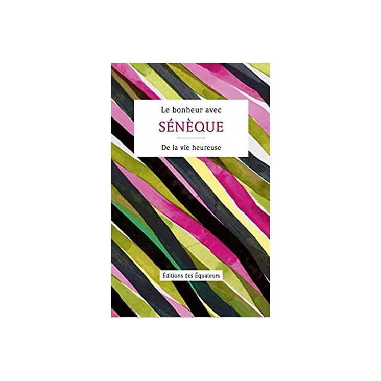 Sénèque - LE BONHEUR AVEC SÉNÈQUE De la vie heureuse