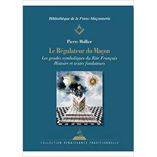 Pierre Mollier - Le Régulateur du maçon Les grades symboliques du rite français - Histoire et textes fondateurs