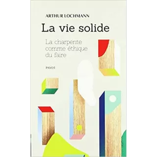 Arthur Lochmann - La vie solide : La charpente comme éthique du faire - poche