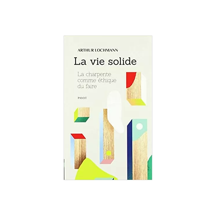 Arthur Lochmann - La vie solide : La charpente comme éthique du faire - poche