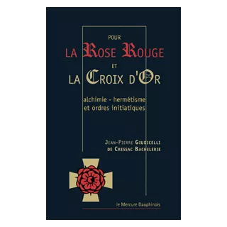 Jean Pierre Giudicelli de Cressac Bachelerie - Pour la Rose Rouge & La Croix d’Or alchimie, hermétisme et ordres initiatiques