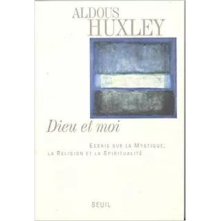 Aldous Huxley - Dieu et Moi. Essais sur la mystique, la religion et la spiritualité