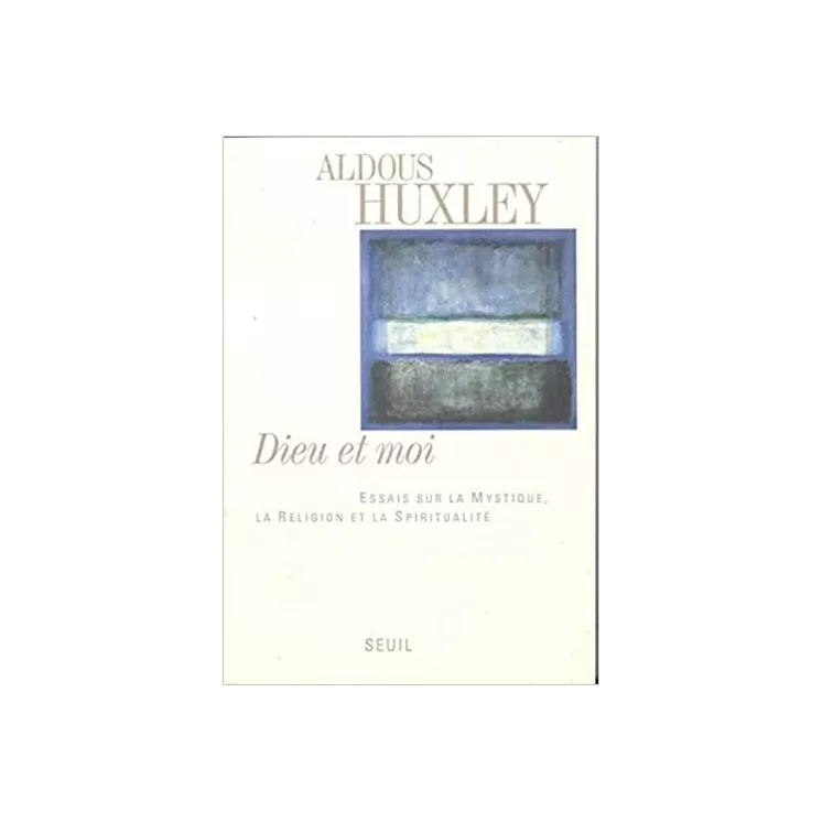 Aldous Huxley - Dieu et Moi. Essais sur la mystique, la religion et la spiritualité