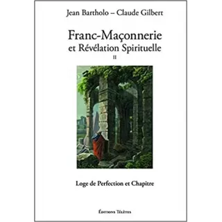 Jean Bartholo, Claude Gilbert - Franc-maçonnerie et Révélation Spirituelle T2 Loge de Perfection et Chapitre