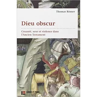 Thomas Römer - Dieu obscur : Le sexe, la cruauté et la violence dans l’Ancien Testament